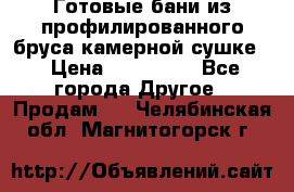 Готовые бани из профилированного бруса,камерной сушке. › Цена ­ 145 000 - Все города Другое » Продам   . Челябинская обл.,Магнитогорск г.
